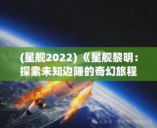 (星舰2022) 《星舰黎明：探索未知边陲的奇幻旅程》——揭开新文明的序章，驶向未来的无限可能。